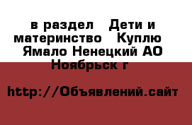  в раздел : Дети и материнство » Куплю . Ямало-Ненецкий АО,Ноябрьск г.